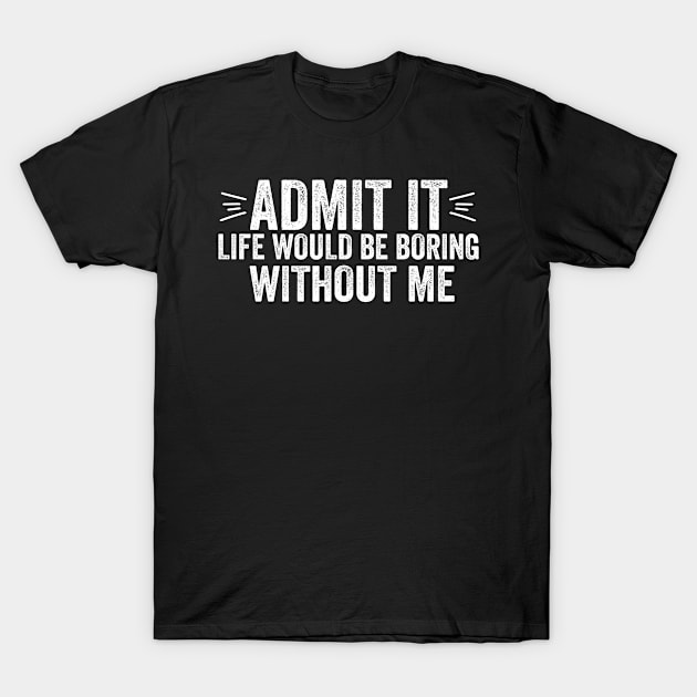 Admit It Life Would Be Boring Without Me Funny Saying Quote T-Shirt by DesignoresLTD